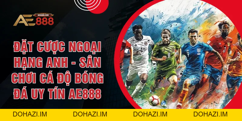 Đặt Cược Ngoại Hạng Anh - Sân Chơi Cá Độ Bóng Đá Uy Tín AE888 - Dohazi