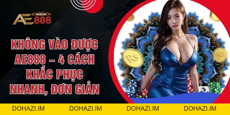 Không Vào Được AE888 – 4 Cách Khắc Phục Nhanh, Đơn Giản - Dohazi