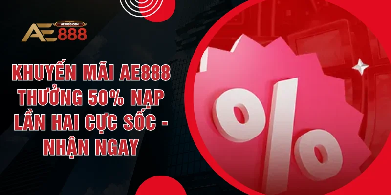 Khuyến Mãi AE888 Thưởng 50% Nạp Lần Hai Cực Sốc - Nhận Ngay - Dohazi