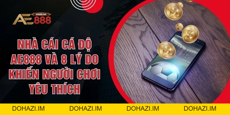 Nhà Cái Cá Độ AE888 Và 8 Lý Do Khiến Người Chơi Yêu Thích - Dohazi