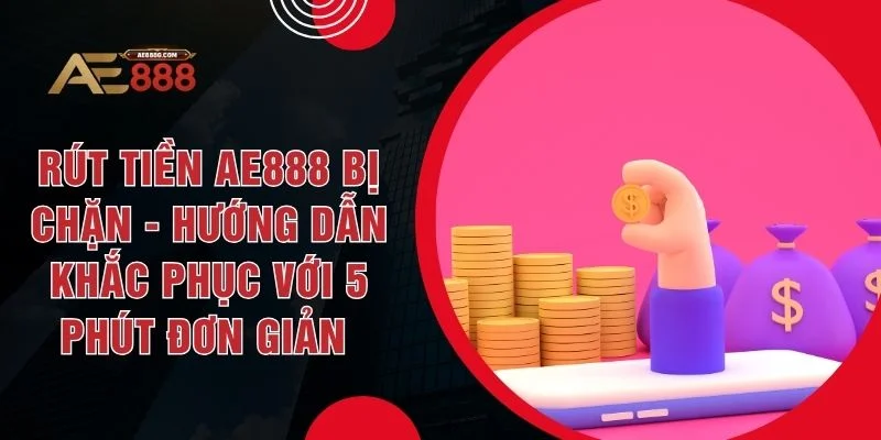 Rút Tiền AE888 Bị Chặn - Hướng Dẫn Khắc Phục Với 5 Phút Đơn Giản  - Dohazi